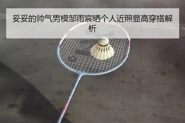 妥妥的帅气男模邹雨宸晒个人近照显高穿搭解析